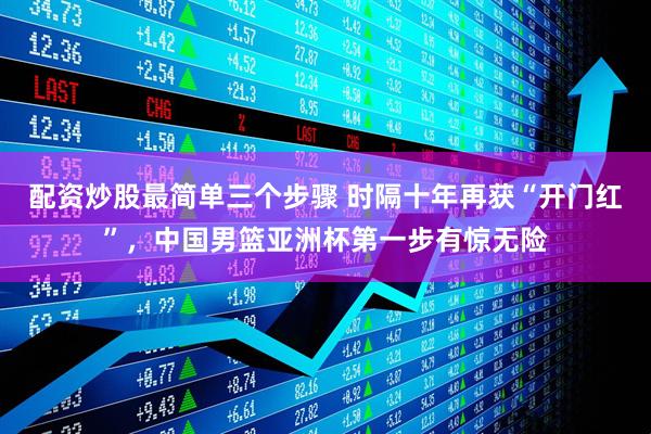 配资炒股最简单三个步骤 时隔十年再获“开门红”，中国男篮亚洲杯第一步有惊无险