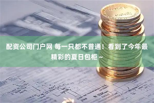 配资公司门户网 每一只都不普通！看到了今年最精彩的夏日包柜～