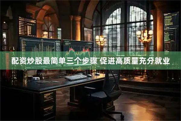 配资炒股最简单三个步骤 促进高质量充分就业