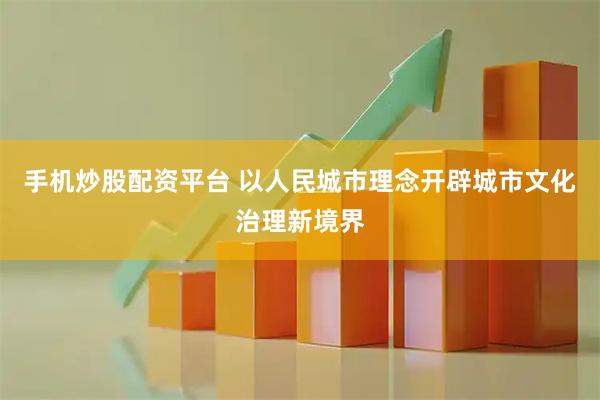 手机炒股配资平台 以人民城市理念开辟城市文化治理新境界