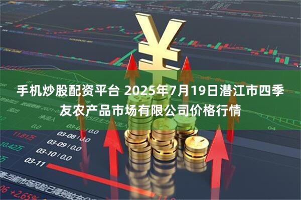 手机炒股配资平台 2025年7月19日潜江市四季友农产品市场有限公司价格行情