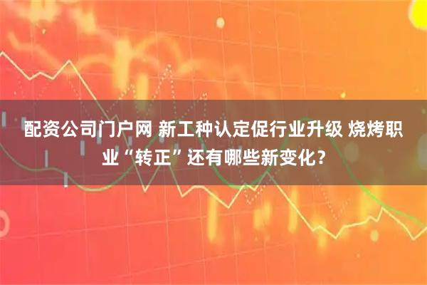 配资公司门户网 新工种认定促行业升级 烧烤职业“转正”还有哪些新变化？