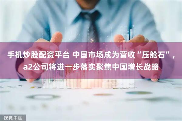 手机炒股配资平台 中国市场成为营收“压舱石”，a2公司将进一步落实聚焦中国增长战略