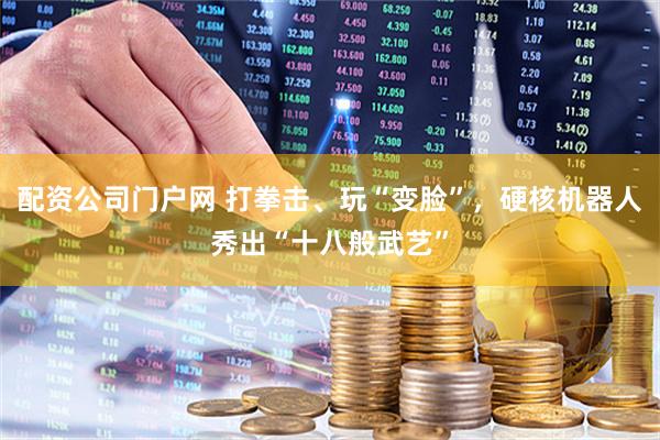 配资公司门户网 打拳击、玩“变脸”，硬核机器人秀出“十八般武艺”