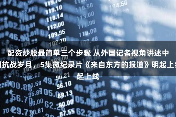 配资炒股最简单三个步骤 从外国记者视角讲述中国抗战岁月，5集微纪录片《来自东方的报道》明起上线