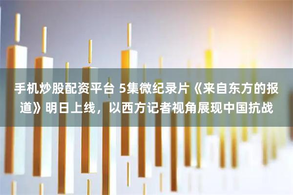 手机炒股配资平台 5集微纪录片《来自东方的报道》明日上线，以西方记者视角展现中国抗战