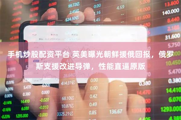 手机炒股配资平台 英美曝光朝鲜援俄回报,俄罗斯支援改进导弹,性能直逼原版
