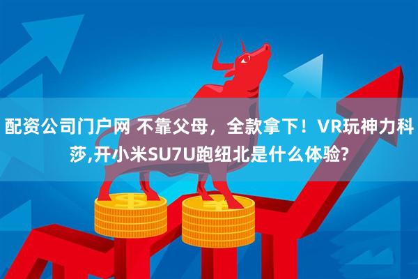 配资公司门户网 不靠父母，全款拿下！VR玩神力科莎,开小米SU7U跑纽北是什么体验?