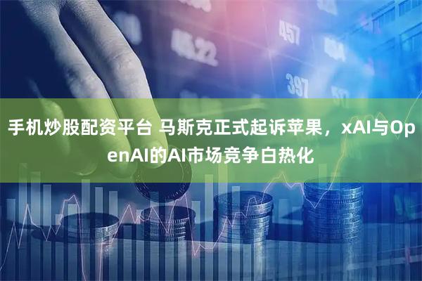手机炒股配资平台 马斯克正式起诉苹果，xAI与OpenAI的AI市场竞争白热化