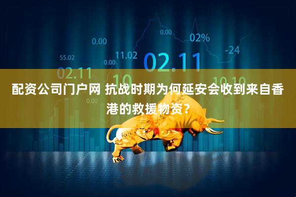 配资公司门户网 抗战时期为何延安会收到来自香港的救援物资？