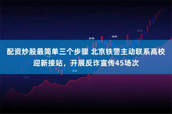 配资炒股最简单三个步骤 北京铁警主动联系高校迎新接站，开展反诈宣传45场次