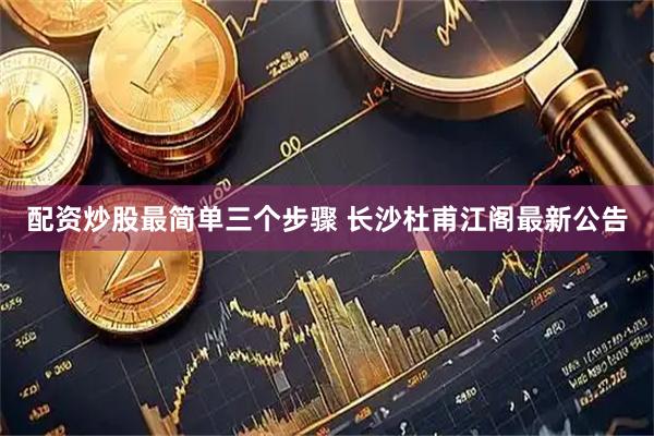 配资炒股最简单三个步骤 长沙杜甫江阁最新公告