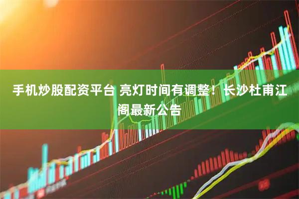 手机炒股配资平台 亮灯时间有调整！长沙杜甫江阁最新公告