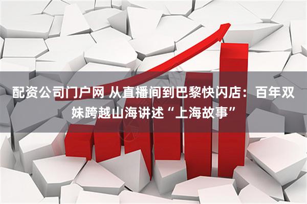 配资公司门户网 从直播间到巴黎快闪店：百年双妹跨越山海讲述“上海故事”