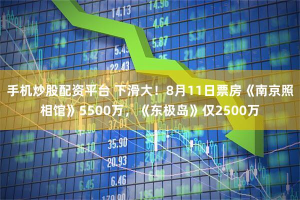 手机炒股配资平台 下滑大！8月11日票房《南京照相馆》5500万，《东极岛》仅2500万