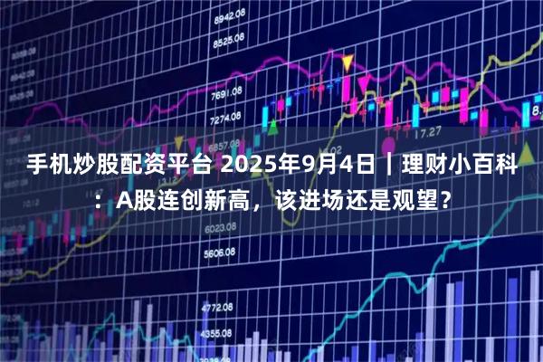 手机炒股配资平台 2025年9月4日|理财小百科:A股连创新高,该进场还是观望?