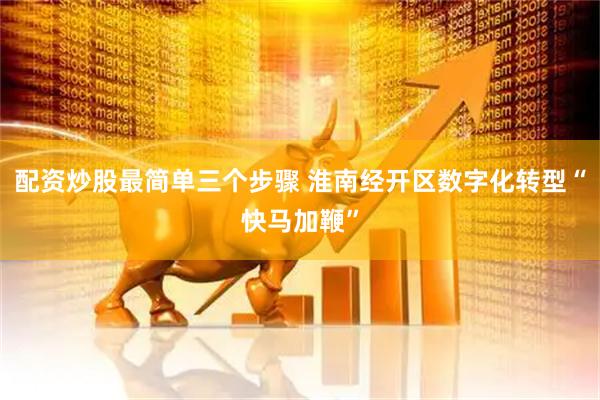 配资炒股最简单三个步骤 淮南经开区数字化转型“快马加鞭”