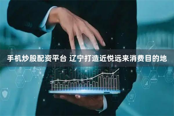 手机炒股配资平台 辽宁打造近悦远来消费目的地