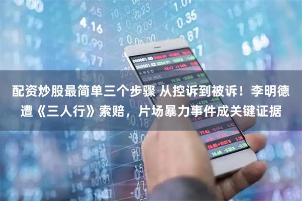 配资炒股最简单三个步骤 从控诉到被诉！李明德遭《三人行》索赔，片场暴力事件成关键证据
