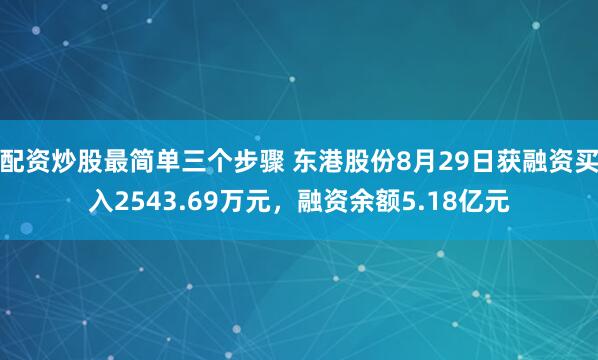 配资炒股最简单三个步骤 东港股份8月29日获融资买入2543.69万元，融资余额5.18亿元