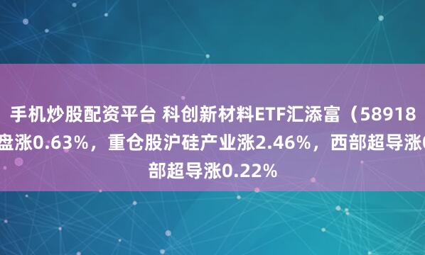 手机炒股配资平台 科创新材料ETF汇添富（589180）开盘涨0.63%，重仓股沪硅产业涨2.46%，西部超导涨0.22%