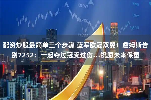 配资炒股最简单三个步骤 蓝军欧冠双翼！詹姆斯告别7252：一起夺过冠受过伤…祝愿未来保重