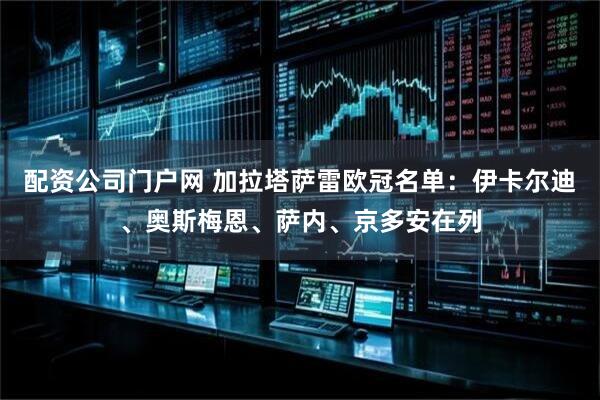 配资公司门户网 加拉塔萨雷欧冠名单：伊卡尔迪、奥斯梅恩、萨内、京多安在列