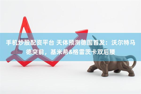 手机炒股配资平台 天体预测德国首发：沃尔特马德突前，基米希&格雷茨卡双后腰