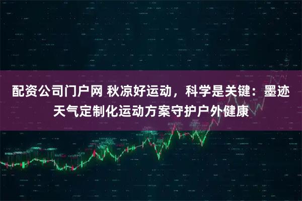 配资公司门户网 秋凉好运动，科学是关键：墨迹天气定制化运动方案守护户外健康