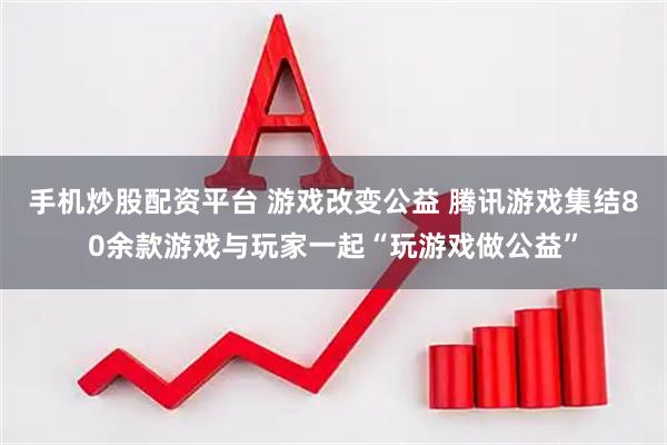 手机炒股配资平台 游戏改变公益 腾讯游戏集结80余款游戏与玩家一起“玩游戏做公益”