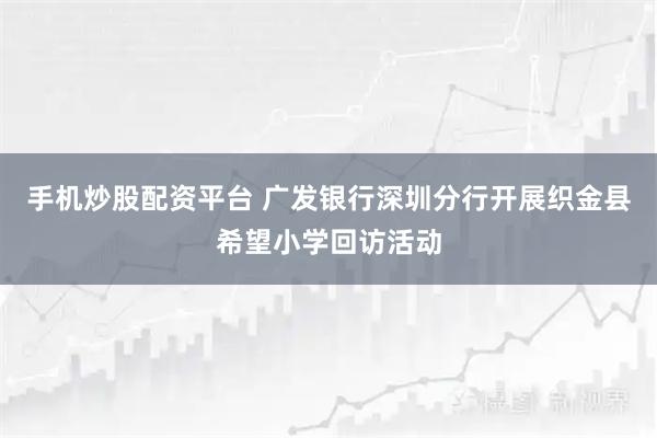 手机炒股配资平台 广发银行深圳分行开展织金县希望小学回访活动