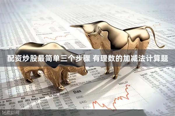 配资炒股最简单三个步骤 有理数的加减法计算题