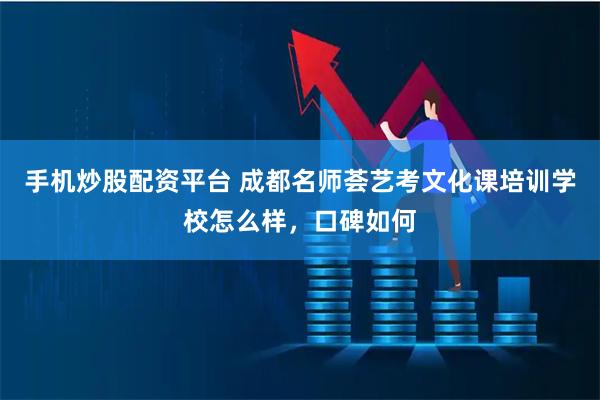 手机炒股配资平台 成都名师荟艺考文化课培训学校怎么样，口碑如何