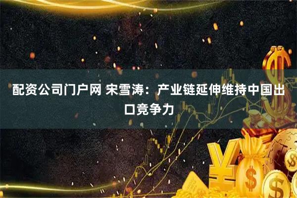 配资公司门户网 宋雪涛：产业链延伸维持中国出口竞争力