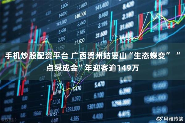 手机炒股配资平台 广西贺州姑婆山“生态蝶变” “点绿成金”年迎客逾149万