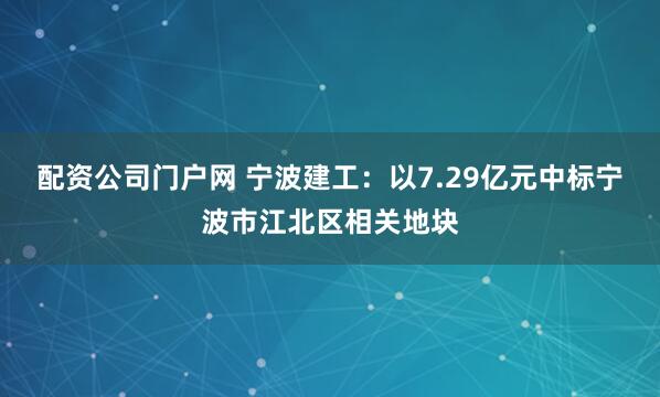 配资公司门户网 宁波建工：以7.29亿元中标宁波市江北区相关地块