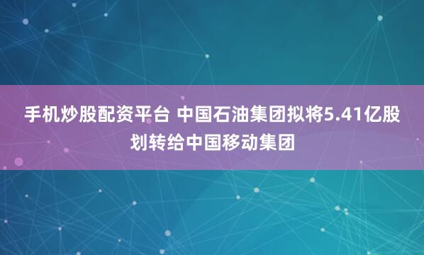 手机炒股配资平台 中国石油集团拟将5.41亿股划转给中国移动集团