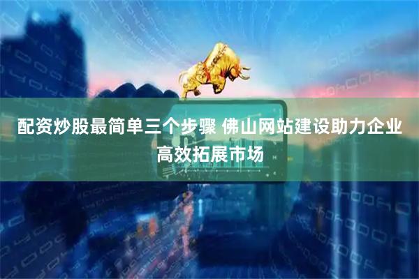 配资炒股最简单三个步骤 佛山网站建设助力企业高效拓展市场