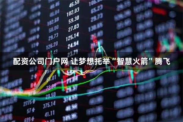 配资公司门户网 让梦想托举“智慧火箭”腾飞