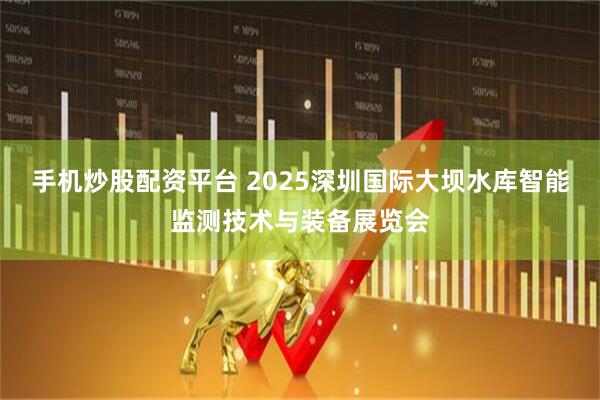 手机炒股配资平台 2025深圳国际大坝水库智能监测技术与装备展览会