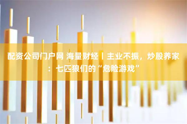 配资公司门户网 海量财经丨主业不振，炒股养家：七匹狼们的“危险游戏”
