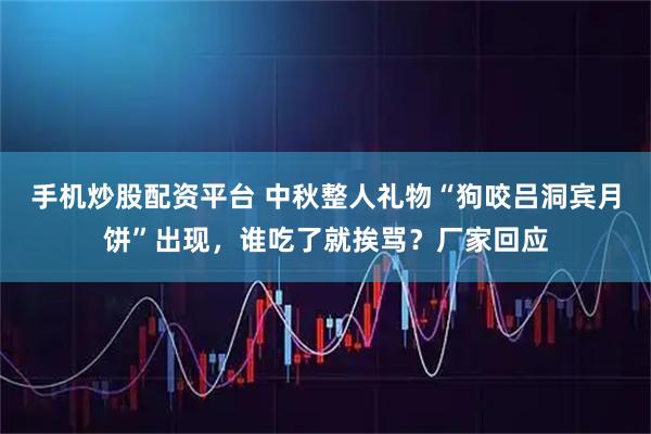 手机炒股配资平台 中秋整人礼物“狗咬吕洞宾月饼”出现，谁吃了就挨骂？厂家回应