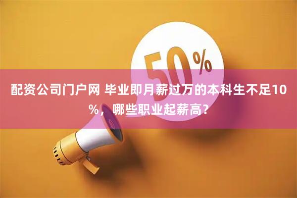 配资公司门户网 毕业即月薪过万的本科生不足10%，哪些职业起薪高？