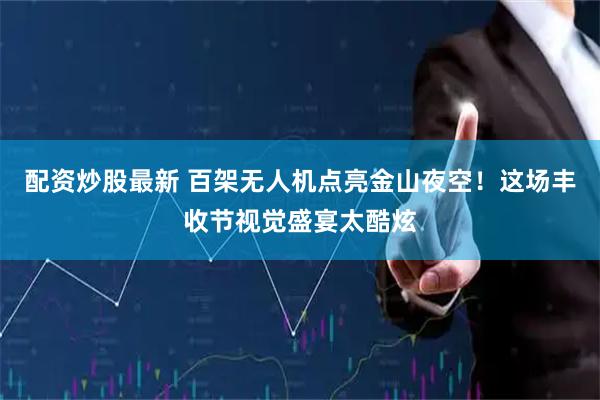 配资炒股最新 百架无人机点亮金山夜空！这场丰收节视觉盛宴太酷炫