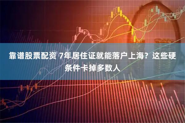 靠谱股票配资 7年居住证就能落户上海？这些硬条件卡掉多数人