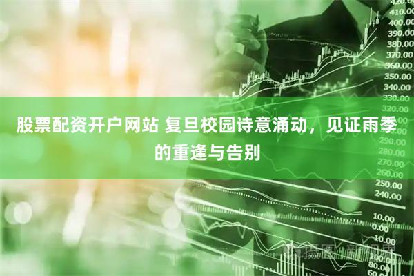 股票配资开户网站 复旦校园诗意涌动，见证雨季的重逢与告别