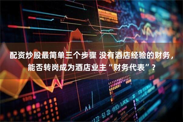 配资炒股最简单三个步骤 没有酒店经验的财务，能否转岗成为酒店业主“财务代表”？