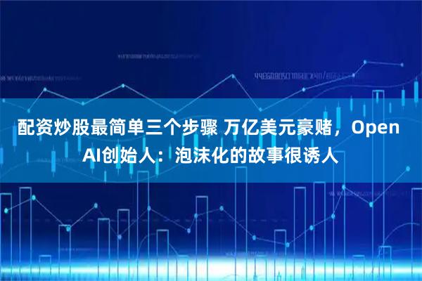 配资炒股最简单三个步骤 万亿美元豪赌，Open AI创始人：泡沫化的故事很诱人