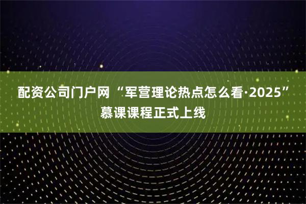 配资公司门户网 “军营理论热点怎么看·2025”慕课课程正式上线