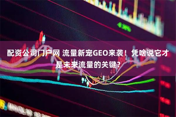 配资公司门户网 流量新宠GEO来袭！凭啥说它才是未来流量的关键？